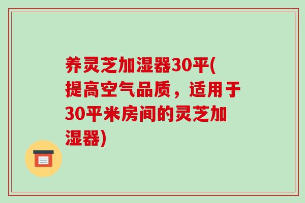 养灵芝加湿器30平(提高空气品质，适用于30平米房间的灵芝加湿器)