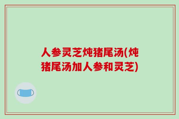 人参灵芝炖猪尾汤(炖猪尾汤加人参和灵芝)