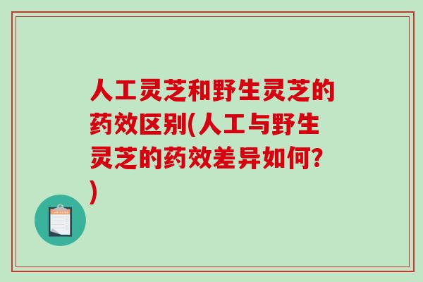 人工灵芝和野生灵芝的区别(人工与野生灵芝的差异如何？)
