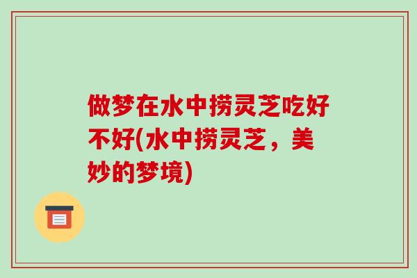 做梦在水中捞灵芝吃好不好(水中捞灵芝，美妙的梦境)