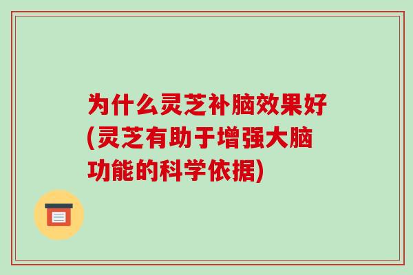 为什么灵芝补脑效果好(灵芝有助于增强大脑功能的科学依据)