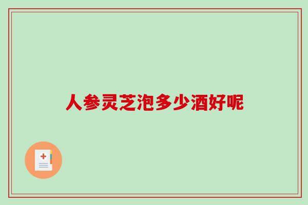 人参灵芝泡多少酒好呢