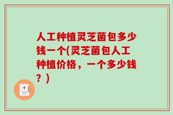 人工种植灵芝菌包多少钱一个(灵芝菌包人工种植价格，一个多少钱？)