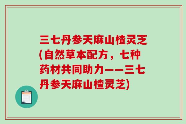 三七丹参天麻山楂灵芝(自然草本配方，七种药材共同助力——三七丹参天麻山楂灵芝)