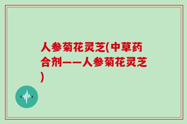 人参菊花灵芝(中草药合剂——人参菊花灵芝)