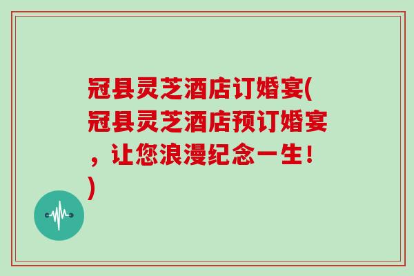 冠县灵芝酒店订婚宴(冠县灵芝酒店预订婚宴，让您浪漫纪念一生！)