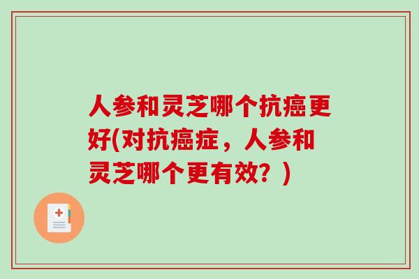 人参和灵芝哪个抗更好(对抗症，人参和灵芝哪个更有效？)
