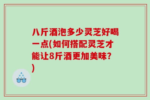 八斤酒泡多少灵芝好喝一点(如何搭配灵芝才能让8斤酒更加美味？)