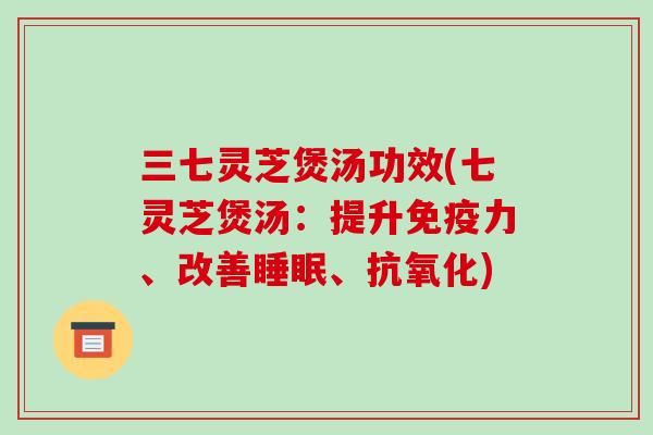 三七灵芝煲汤功效(七灵芝煲汤：提升免疫力、改善、)