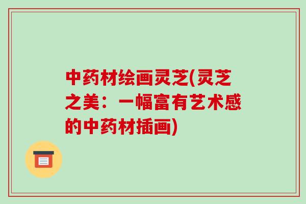 材绘画灵芝(灵芝之美：一幅富有艺术感的材插画)