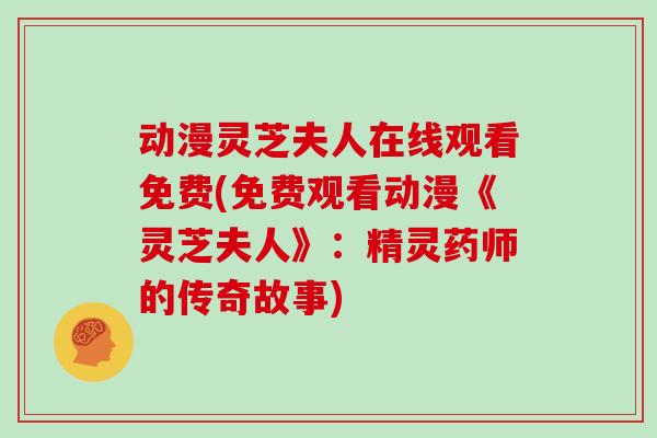 动漫灵芝夫人在线观看免费(免费观看动漫《灵芝夫人》：精灵药师的传奇故事)