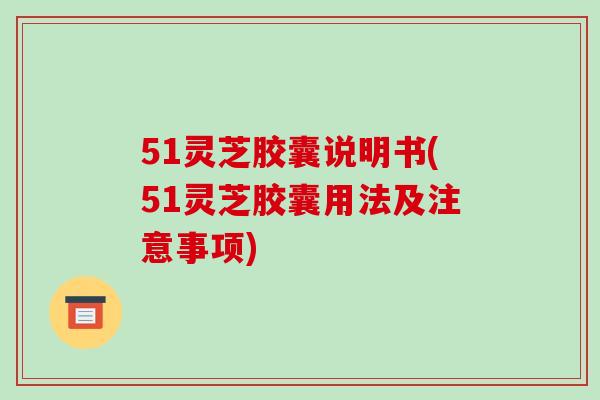 51灵芝胶囊说明书(51灵芝胶囊用法及注意事项)