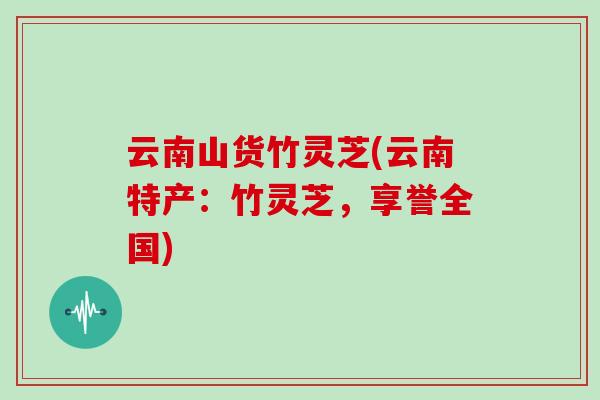 云南山货竹灵芝(云南特产：竹灵芝，享誉全国)