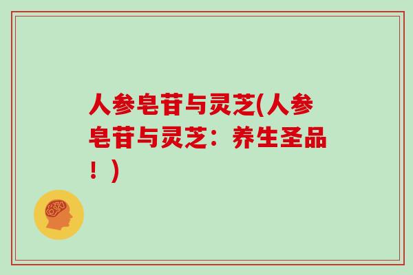 人参皂苷与灵芝(人参皂苷与灵芝：养生圣品！)