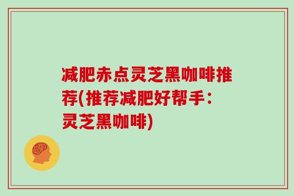 赤点灵芝黑咖啡推荐(推荐好帮手：灵芝黑咖啡)