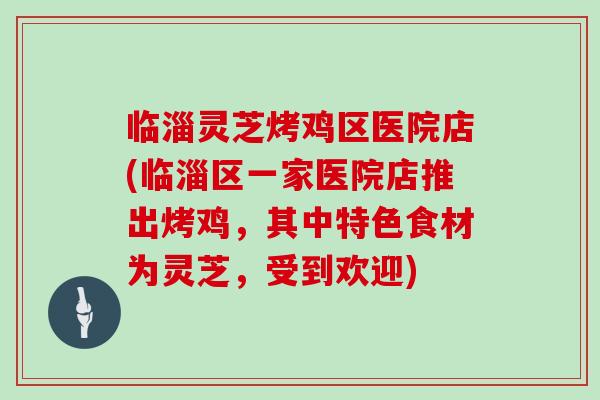 临淄灵芝烤鸡区医院店(临淄区一家医院店推出烤鸡，其中特色食材为灵芝，受到欢迎)