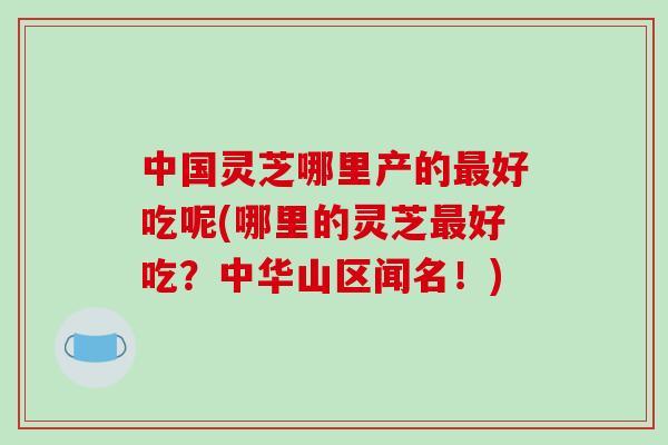 中国灵芝哪里产的好吃呢(哪里的灵芝好吃？中华山区闻名！)