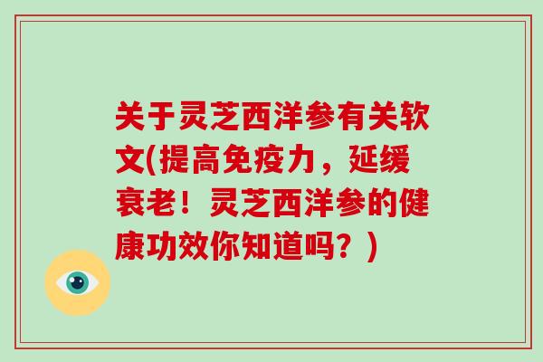 关于灵芝西洋参有关软文(提高免疫力，延缓！灵芝西洋参的健康功效你知道吗？)