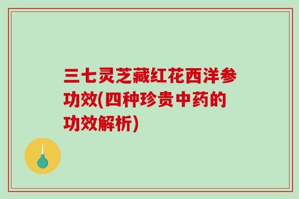三七灵芝藏红花西洋参功效(四种珍贵的功效解析)