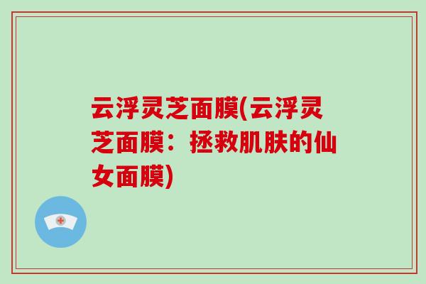 云浮灵芝面膜(云浮灵芝面膜：拯救的仙女面膜)