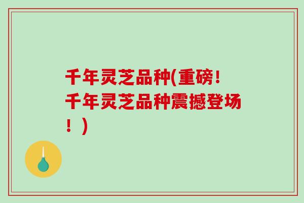 千年灵芝品种(重磅！千年灵芝品种震撼登场！)