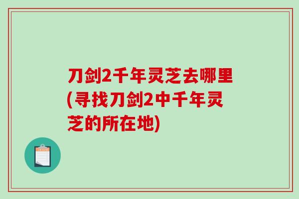 刀剑2千年灵芝去哪里(寻找刀剑2中千年灵芝的所在地)