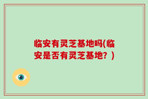 临安有灵芝基地吗(临安是否有灵芝基地？)