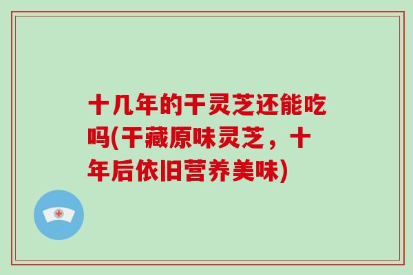 十几年的干灵芝还能吃吗(干藏原味灵芝，十年后依旧营养美味)