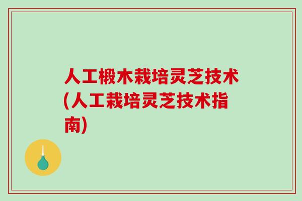 人工椴木栽培灵芝技术(人工栽培灵芝技术指南)