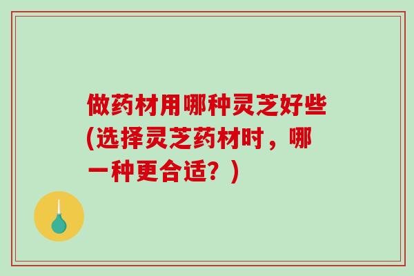 做药材用哪种灵芝好些(选择灵芝药材时，哪一种更合适？)
