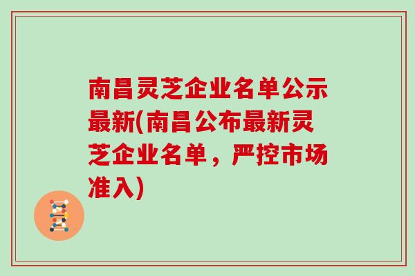 南昌灵芝企业名单公示新(南昌公布新灵芝企业名单，严控市场准入)