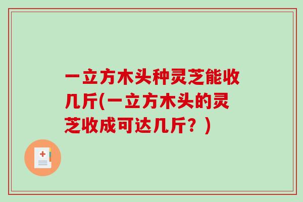 一立方木头种灵芝能收几斤(一立方木头的灵芝收成可达几斤？)