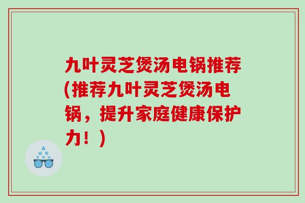 九叶灵芝煲汤电锅推荐(推荐九叶灵芝煲汤电锅，提升家庭健康保护力！)