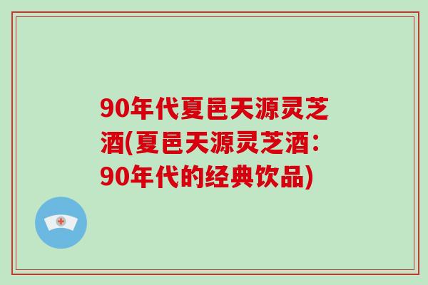 90年代夏邑天源灵芝酒(夏邑天源灵芝酒：90年代的经典饮品)