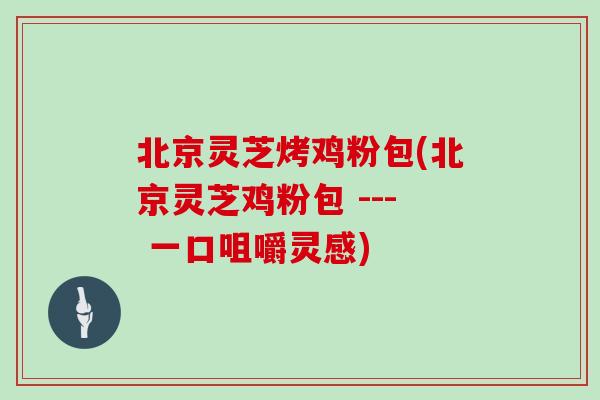 北京灵芝烤鸡粉包(北京灵芝鸡粉包 --- 一口咀嚼灵感)