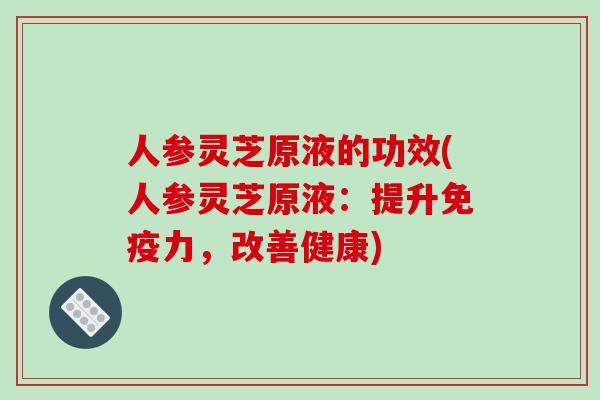 人参灵芝原液的功效(人参灵芝原液：提升免疫力，改善健康)