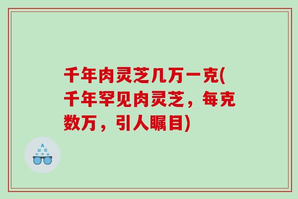 千年肉灵芝几万一克(千年罕见肉灵芝，每克数万，引人瞩目)