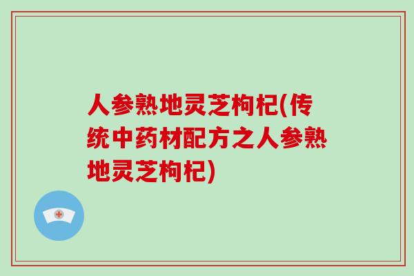 人参熟地灵芝枸杞(传统材配方之人参熟地灵芝枸杞)