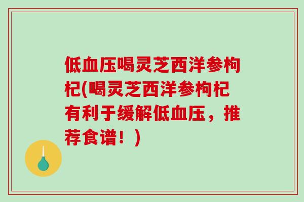 低喝灵芝西洋参枸杞(喝灵芝西洋参枸杞有利于缓解低，推荐食谱！)