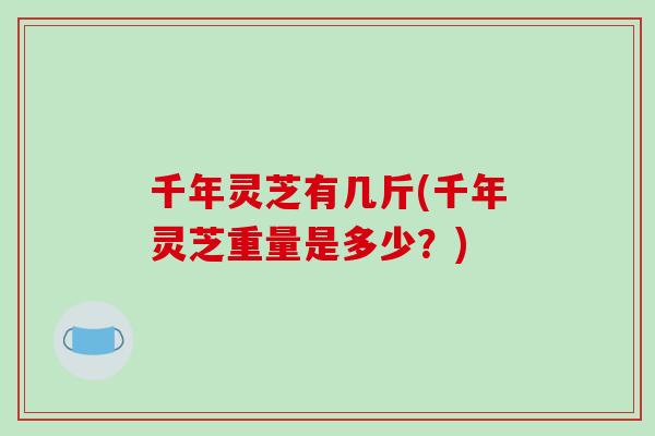 千年灵芝有几斤(千年灵芝重量是多少？)