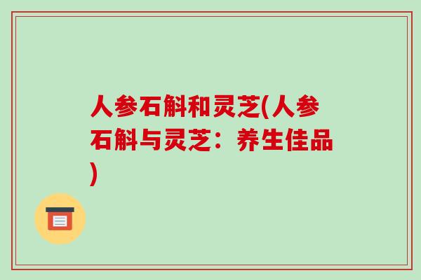 人参石斛和灵芝(人参石斛与灵芝：养生佳品)