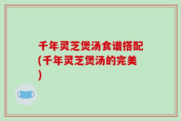 千年灵芝煲汤食谱搭配(千年灵芝煲汤的完美)