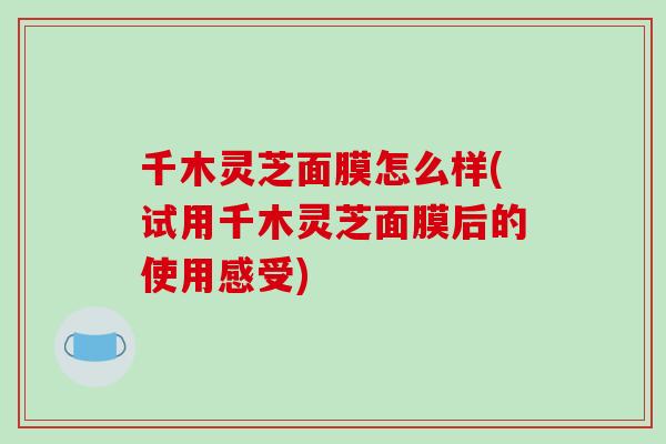 千木灵芝面膜怎么样(试用千木灵芝面膜后的使用感受)