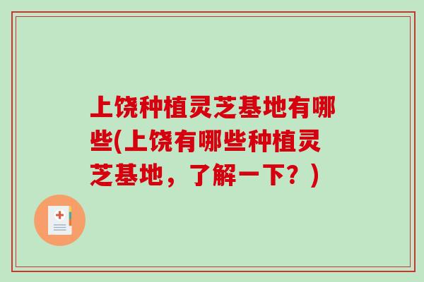 上饶种植灵芝基地有哪些(上饶有哪些种植灵芝基地，了解一下？)