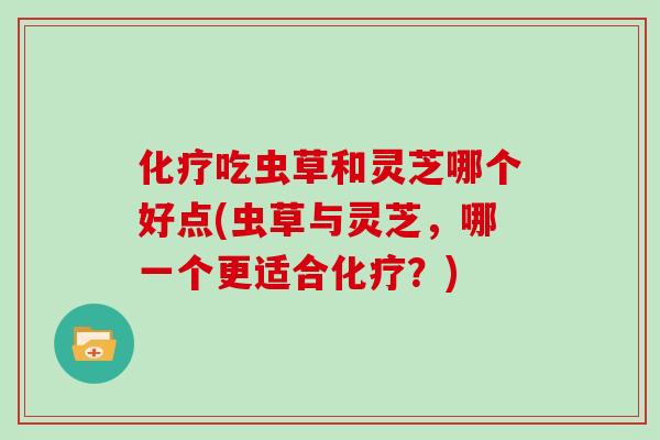 吃虫草和灵芝哪个好点(虫草与灵芝，哪一个更适合？)