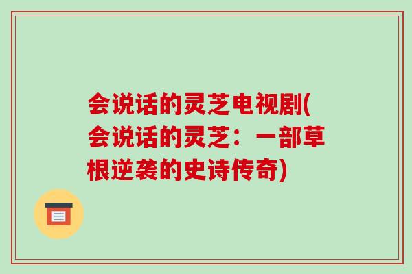 会说话的灵芝电视剧(会说话的灵芝：一部草根逆袭的史诗传奇)