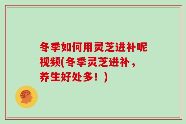 冬季如何用灵芝进补呢视频(冬季灵芝进补，养生好处多！)