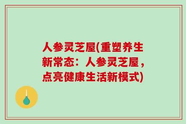 人参灵芝屋(重塑养生新常态：人参灵芝屋，点亮健康生活新模式)