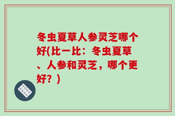 冬虫夏草人参灵芝哪个好(比一比：冬虫夏草、人参和灵芝，哪个更好？)