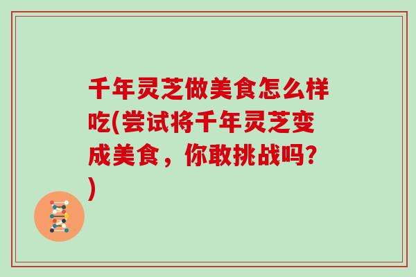 千年灵芝做美食怎么样吃(尝试将千年灵芝变成美食，你敢挑战吗？)